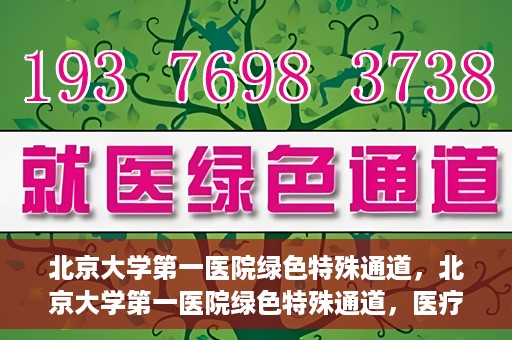 北京大学第一医院绿色特殊通道，北京大学第一医院绿色特殊通道，医疗服务的速度与温度并行