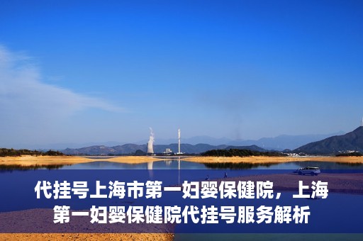 代挂号上海市第一妇婴保健院，上海第一妇婴保健院代挂号服务解析