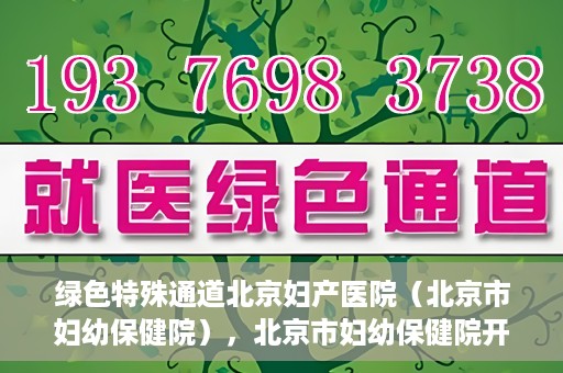 绿色特殊通道北京妇产医院（北京市妇幼保健院），北京市妇幼保健院开通绿色特殊通道，为母婴健康保驾护航
