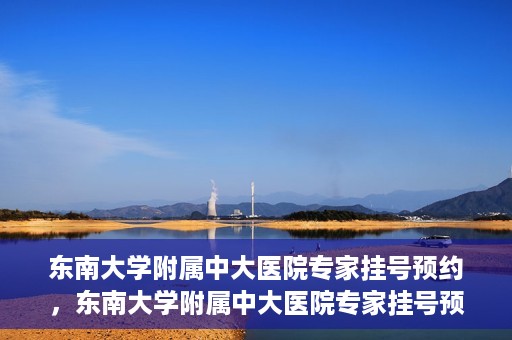 东南大学附属中大医院专家挂号预约，东南大学附属中大医院专家挂号预约攻略