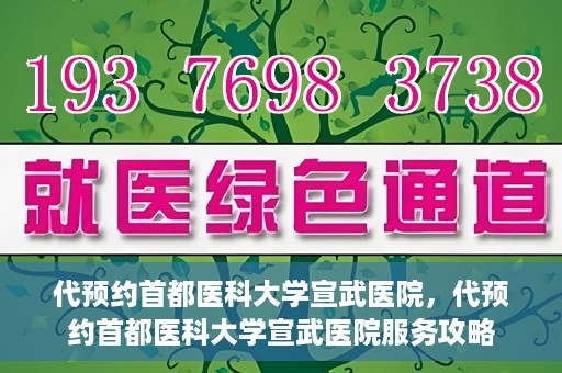 代预约首都医科大学宣武医院，代预约首都医科大学宣武医院服务攻略