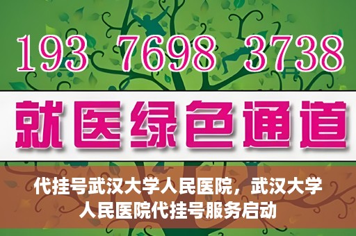 代挂号武汉大学人民医院，武汉大学人民医院代挂号服务启动