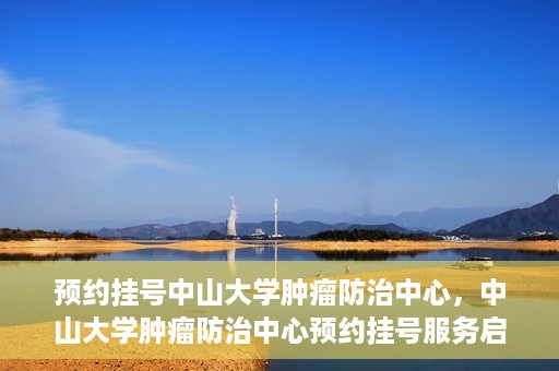 预约挂号中山大学肿瘤防治中心，中山大学肿瘤防治中心预约挂号服务启动