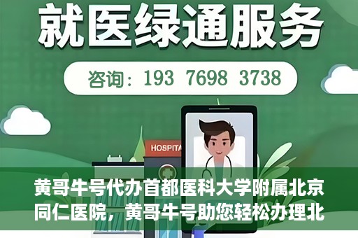 黄哥牛号代办首都医科大学附属北京同仁医院，黄哥牛号助您轻松办理北京同仁医院代办服务