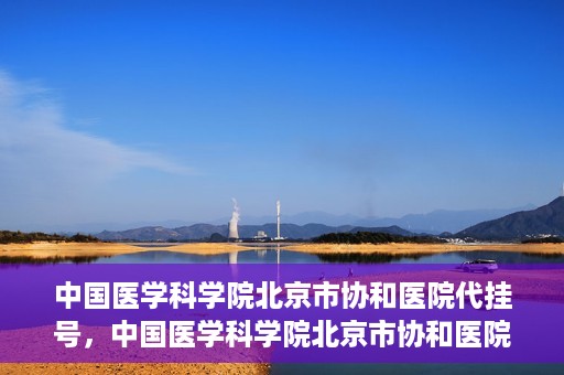 中国医学科学院北京市协和医院代挂号，中国医学科学院北京市协和医院代挂号服务详解