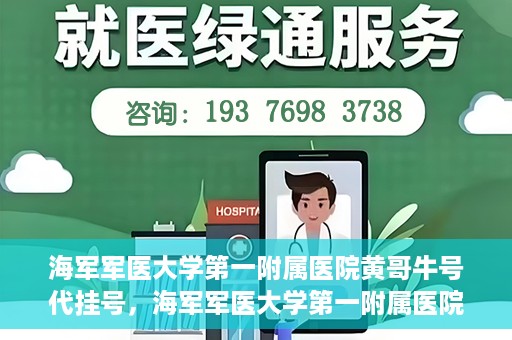 海军军医大学第一附属医院黄哥牛号代挂号，海军军医大学第一附属医院黄哥挂号攻略，代挂号详解