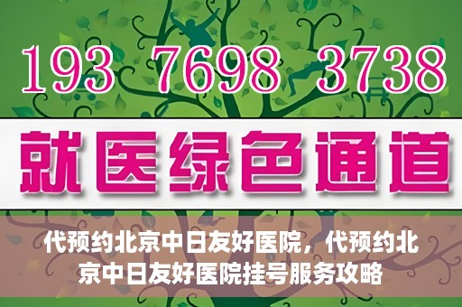 代预约北京中日友好医院，代预约北京中日友好医院挂号服务攻略