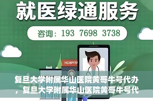 复旦大学附属华山医院黄哥牛号代办，复旦大学附属华山医院黄哥牛号代办，就医无忧，专业代办服务助您轻松就医体验