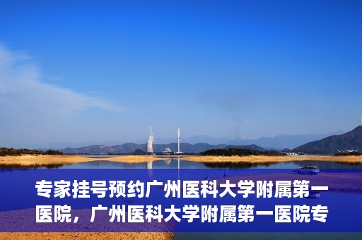 专家挂号预约广州医科大学附属第一医院，广州医科大学附属第一医院专家挂号预约攻略