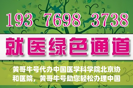 黄哥牛号代办中国医学科学院北京协和医院，黄哥牛号助您轻松办理中国医学科学院北京协和医院手续。
