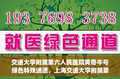 交通大学附属第六人民医院黄哥牛号绿色特殊通道，上海交通大学附属第六人民医院黄哥牛号绿色就医特殊通道开启