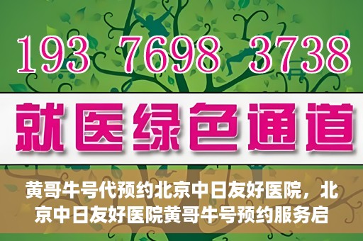 黄哥牛号代预约北京中日友好医院，北京中日友好医院黄哥牛号预约服务启动