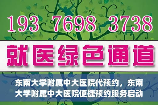 东南大学附属中大医院代预约，东南大学附属中大医院便捷预约服务启动