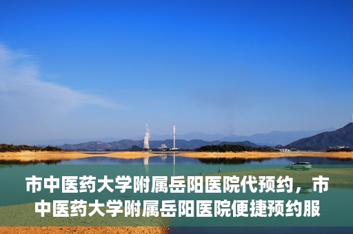 市中医药大学附属岳阳医院代预约，市中医药大学附属岳阳医院便捷预约服务启动