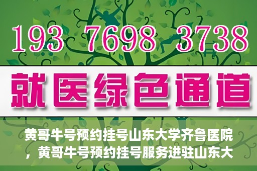黄哥牛号预约挂号山东大学齐鲁医院，黄哥牛号预约挂号服务进驻山东大学齐鲁医院