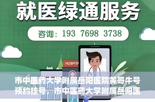 市中医药大学附属岳阳医院黄哥牛号预约挂号，市中医药大学附属岳阳医院黄哥牛号预约挂号攻略