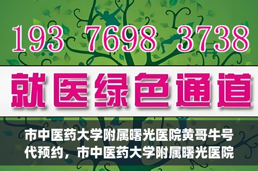 市中医药大学附属曙光医院黄哥牛号代预约，市中医药大学附属曙光医院黄哥牛号预约服务启动
