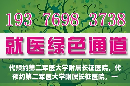 代预约第二军医大学附属长征医院，代预约第二军医大学附属长征医院，一站式便捷就医服务