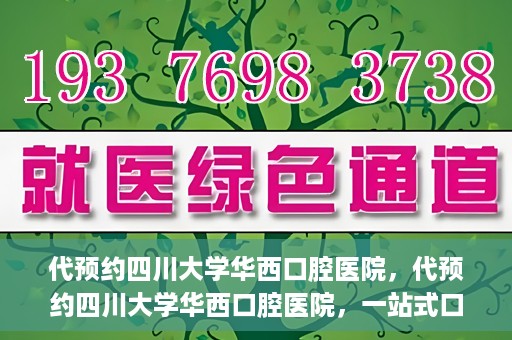 代预约四川大学华西口腔医院，代预约四川大学华西口腔医院，一站式口腔健康预约服务体验