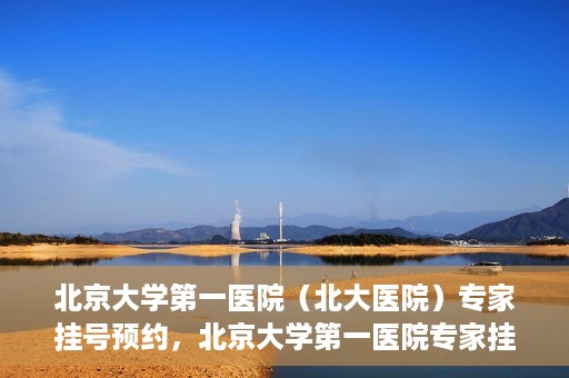 北京大学第一医院（北大医院）专家挂号预约，北京大学第一医院专家挂号预约攻略解析
