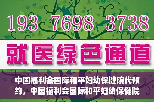 中国福利会国际和平妇幼保健院代预约，中国福利会国际和平妇幼保健院预约服务指南
