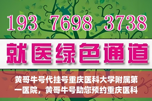 黄哥牛号代挂号重庆医科大学附属第一医院，黄哥牛号助您预约重庆医科大学附属第一医院挂号服务
