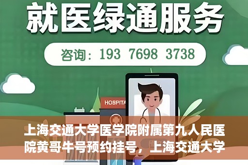 上海交通大学医学院附属第九人民医院黄哥牛号预约挂号，上海交通大学医学院附属第九人民医院黄哥牛号预约挂号攻略解析