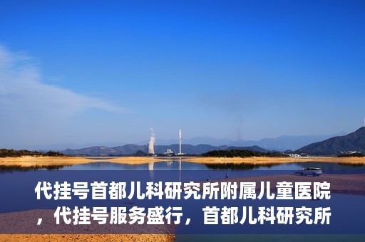 代挂号首都儿科研究所附属儿童医院，代挂号服务盛行，首都儿科研究所附属儿童医院如何应对？
