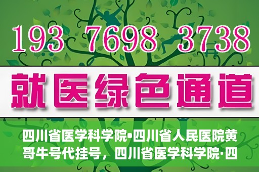 四川省医学科学院•四川省人民医院黄哥牛号代挂号，四川省医学科学院·四川省人民医院黄哥牛号——便捷挂号新体验
