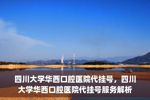 四川大学华西口腔医院代挂号，四川大学华西口腔医院代挂号服务解析
