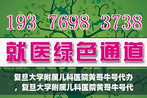 复旦大学附属儿科医院黄哥牛号代办，复旦大学附属儿科医院黄哥牛号代办，一站式服务详解