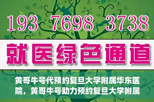 黄哥牛号代预约复旦大学附属华东医院，黄哥牛号助力预约复旦大学附属华东医院，一站式便捷就医服务