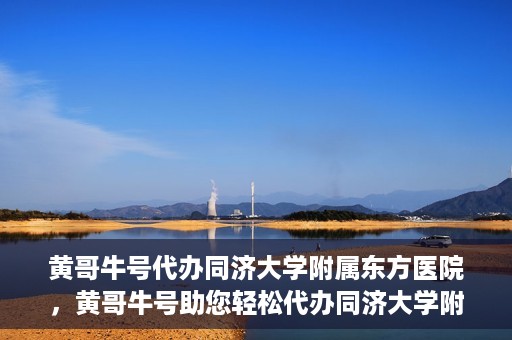 黄哥牛号代办同济大学附属东方医院，黄哥牛号助您轻松代办同济大学附属东方医院事务