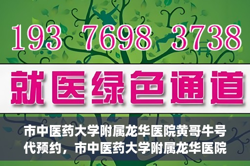 市中医药大学附属龙华医院黄哥牛号代预约，市中医药大学附属龙华医院黄哥牛号预约服务启动