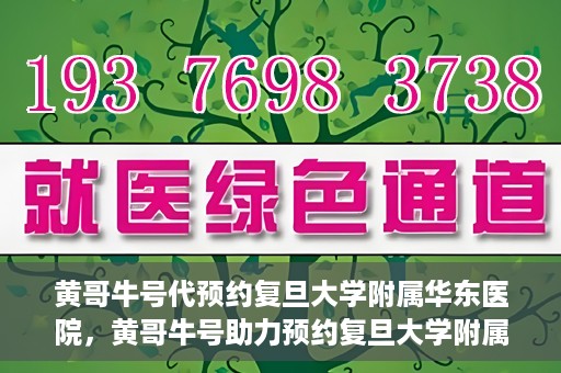 黄哥牛号代预约复旦大学附属华东医院，黄哥牛号助力预约复旦大学附属华东医院，一站式便捷就医服务