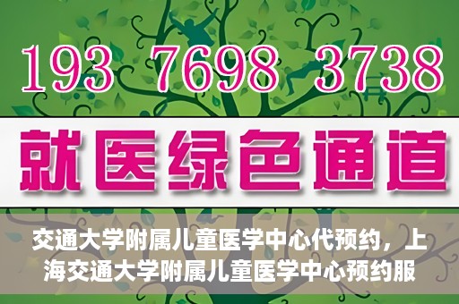 交通大学附属儿童医学中心代预约，上海交通大学附属儿童医学中心预约服务详解