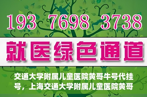 交通大学附属儿童医院黄哥牛号代挂号，上海交通大学附属儿童医院黄哥牛号代挂号攻略