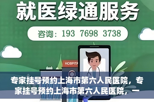 专家挂号预约上海市第六人民医院，专家挂号预约上海市第六人民医院，一站式解决就医难题