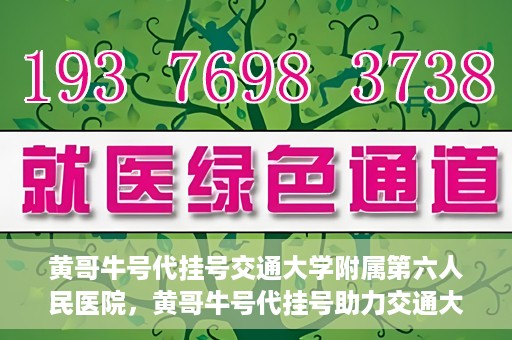黄哥牛号代挂号交通大学附属第六人民医院，黄哥牛号代挂号助力交通大学附属第六人民医院就医无忧