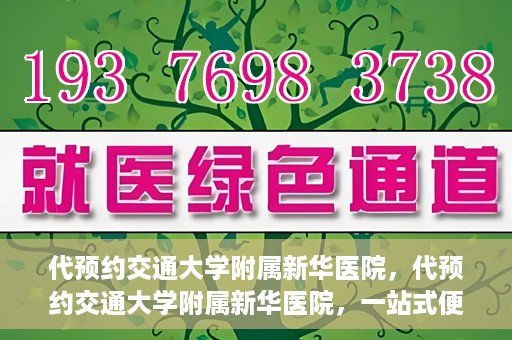 代预约交通大学附属新华医院，代预约交通大学附属新华医院，一站式便捷医疗体验