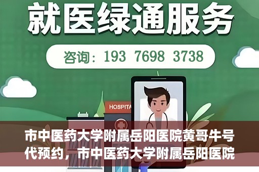 市中医药大学附属岳阳医院黄哥牛号代预约，市中医药大学附属岳阳医院黄哥牛号预约服务启动