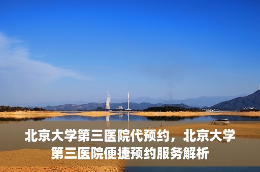 北京大学第三医院代预约，北京大学第三医院便捷预约服务解析