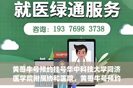 黄哥牛号预约挂号华中科技大学同济医学院附属协和医院，黄哥牛号预约挂号，华中科技大学同济医学院附属协和医院就医新体验