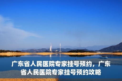 广东省人民医院专家挂号预约，广东省人民医院专家挂号预约攻略