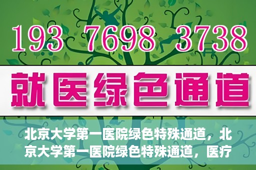 北京大学第一医院绿色特殊通道，北京大学第一医院绿色特殊通道，医疗服务的速度与温度并行