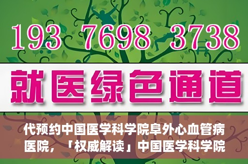代预约中国医学科学院阜外心血管病医院，「权威解读」中国医学科学院阜外心血管病医院预约指南