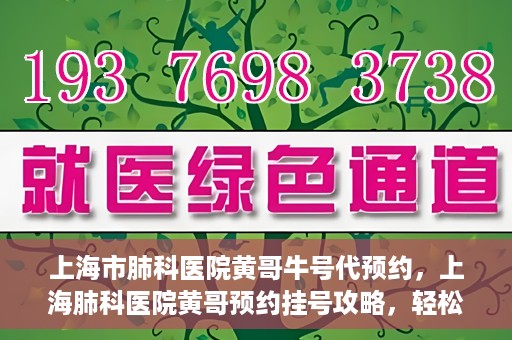上海市肺科医院黄哥牛号代预约，上海肺科医院黄哥预约挂号攻略，轻松预约牛号