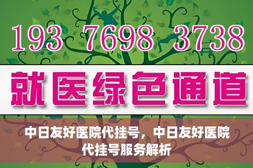 中日友好医院代挂号，中日友好医院代挂号服务解析