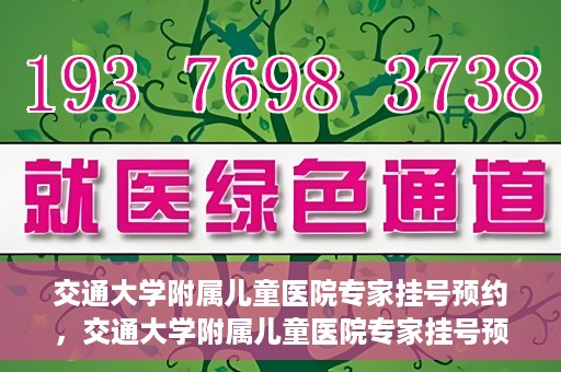 交通大学附属儿童医院专家挂号预约，交通大学附属儿童医院专家挂号预约指南
