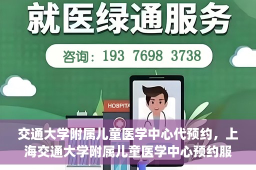 交通大学附属儿童医学中心代预约，上海交通大学附属儿童医学中心预约服务详解
